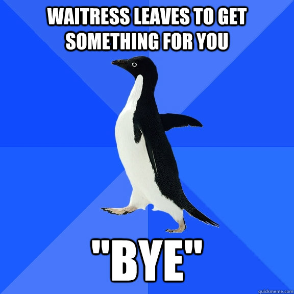 Waitress leaves to get something for you 