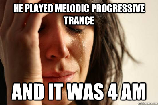 he played melodic progressive trance and it was 4 am  First World Problems