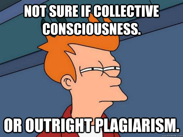 Not sure if collective consciousness. Or outright plagiarism.  Futurama Fry