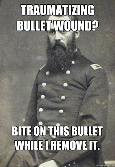 Traumatizing bullet wound?  Bite on this bullet while i remove it.  Civil War Doctor