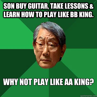 Son buy guitar, take lessons & learn how to play like BB King. Why not play like AA King? - Son buy guitar, take lessons & learn how to play like BB King. Why not play like AA King?  High Expectations Asian Father
