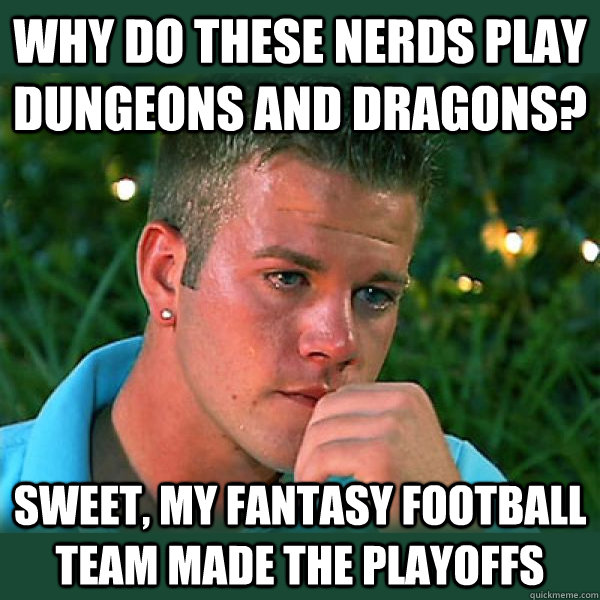 Why do these nerds play Dungeons and Dragons? Sweet, my Fantasy Football team made the playoffs  