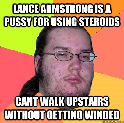 Lance Armstrong is a pussy for using steroids cant walk upstairs without getting winded - Lance Armstrong is a pussy for using steroids cant walk upstairs without getting winded  Butthurt Dweller