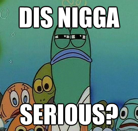 Dis nigga Serious?   Serious fish SpongeBob