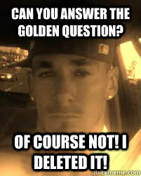 Can you answer the Golden Question? Of course not! I deleted it!  THE ATHEIST KILLA