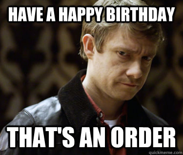 Have a happy birthday that's an order  Defensively Heterosexual John Watson