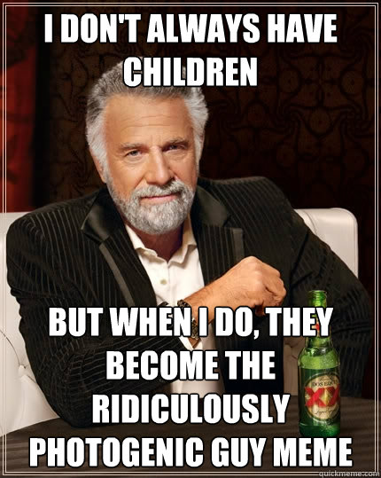 I don't always have children But when I do, they become the ridiculously photogenic guy meme  The Most Interesting Man In The World