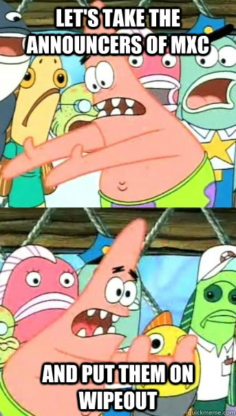 Let's take the announcers of MXC and put them on Wipeout - Let's take the announcers of MXC and put them on Wipeout  Push it somewhere else Patrick