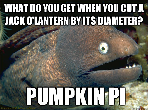 What do you get when you cut a jack o'lantern by its diameter?  Pumpkin Pi  Bad Joke Eel