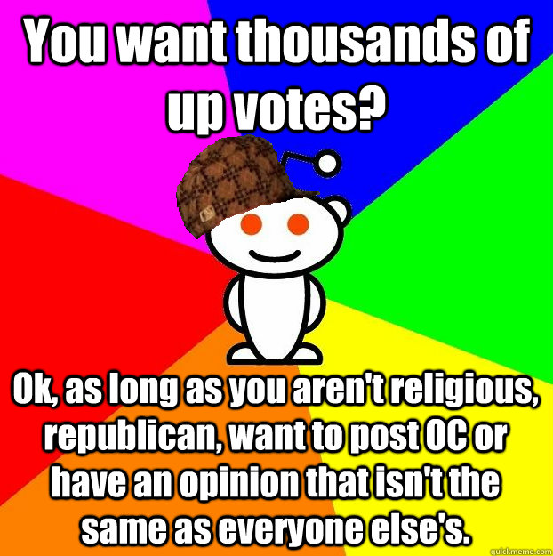 You want thousands of up votes? Ok, as long as you aren't religious, republican, want to post OC or have an opinion that isn't the same as everyone else's.   Scumbag Redditor