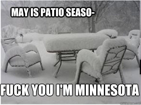 May is patio seaso- FUCK YOU I'M MINNESOTA - May is patio seaso- FUCK YOU I'M MINNESOTA  Fuck you Im Minnesota
