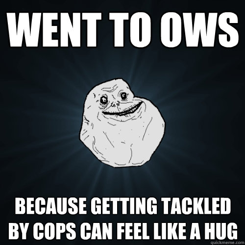 Went to OWS Because getting tackled by cops can feel like a hug  Forever Alone