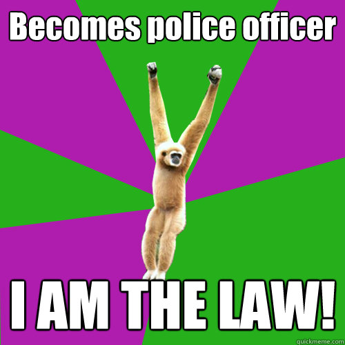 Becomes police officer I AM THE LAW!  Over-used quote gibbon