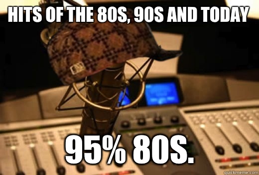 Hits of the 80s, 90s and today 95% 80s.  scumbag radio station