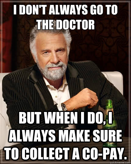 I don't always go to the doctor But when i do, I always make sure to collect a co-pay.  The Most Interesting Man In The World