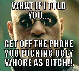 WHAT IF I TOLD YOU.... GET OFF THE PHONE YOU FUCKING UGLY WHORE AS BITCH!! Matrix Morpheus