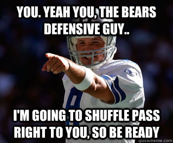 You. Yeah you, the bears defensive guy.. I'm going to shuffle pass right to you, so be ready  Tony Romo