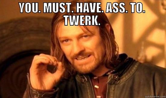 YOU. MUST. HAVE. ASS. TO. TWERK.  Boromir