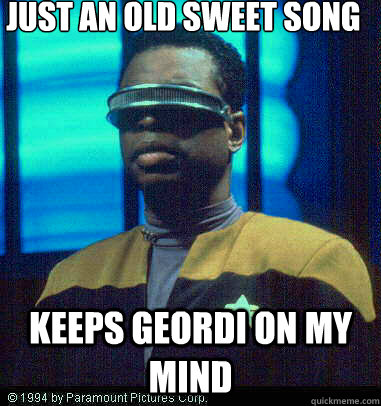 Just an old sweet song Keeps Geordi on my mind  