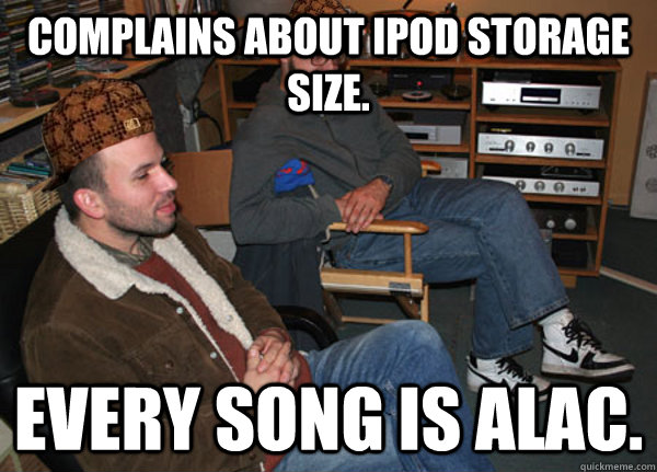Complains about iPod storage size. Every song is ALAC.  Scumbag Audiophile