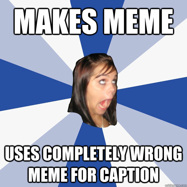 makes meme uses completely wrong meme for caption  Annoying Facebook Girl