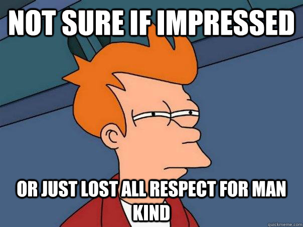 Not sure if impressed Or just lost all respect for man kind  Futurama Fry