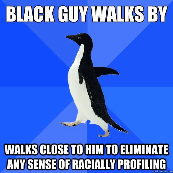 Black guy walks by Walks close to him to eliminate any sense of racially profiling  Socially Awkward Penguin