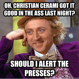 Oh, Christian Cerami got it good in the ass last night? Should I alert the presses?  Condescending Wonka