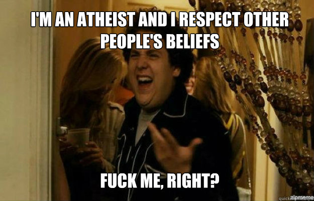 I'm an atheist and I respect other people's beliefs FUCK ME, RIGHT?  fuck me right