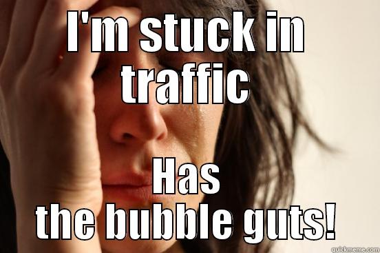 I'M STUCK IN TRAFFIC HAS THE BUBBLE GUTS! First World Problems