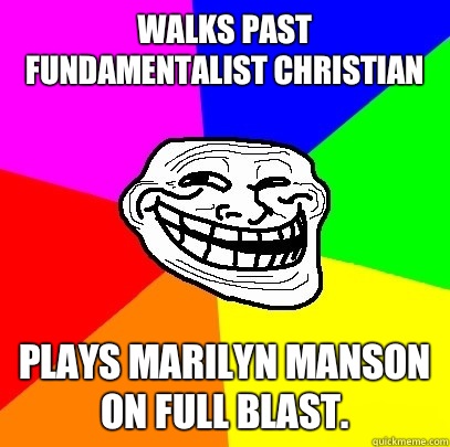Walks past fundamentalist Christian Plays Marilyn Manson on full blast.  Troll Face