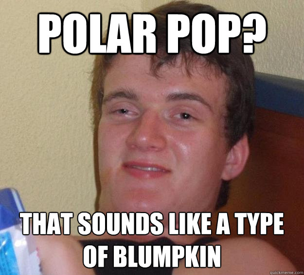Polar Pop? That sounds like a type of blumpkin  10 Guy