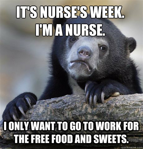 It's nurse's week.
I'm a nurse.  I only want to go to work for the free food and sweets.  Confession Bear