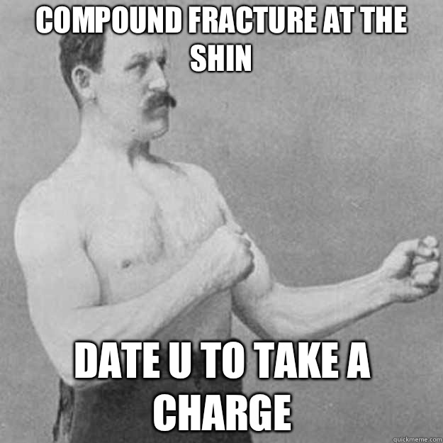 Compound fracture at the shin Date u to take a charge  overly manly man