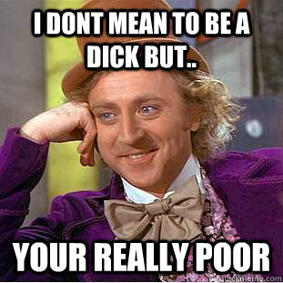 i dont mean to be a dick but.. your really poor  Creepy Wonka