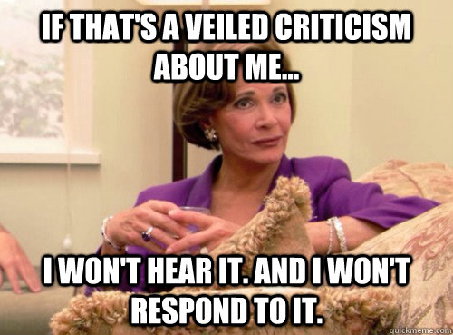 If that's a veiled criticism about me... I won't hear it. And I won't respond to it. - If that's a veiled criticism about me... I won't hear it. And I won't respond to it.  Lucille Bluth - This does not bode well