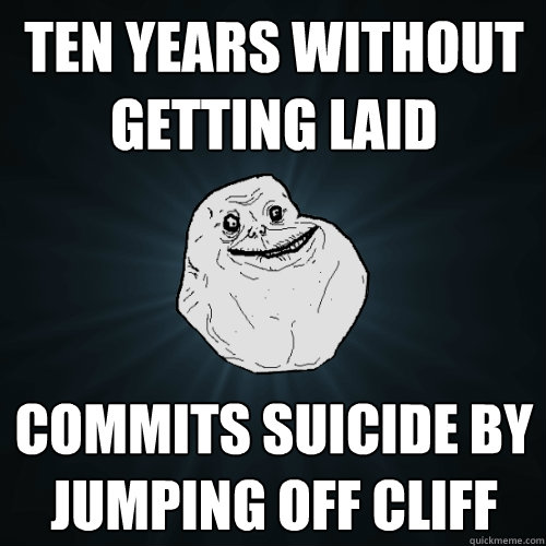 ten years without getting laid commits suicide by jumping off cliff  Forever Alone