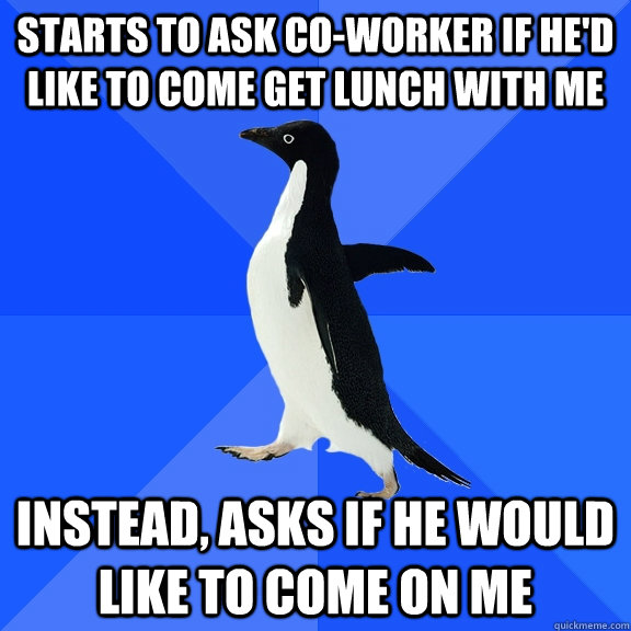 starts to ask co-worker if he'd like to come get lunch with me instead, asks if he would like to come on me  Socially Awkward Penguin