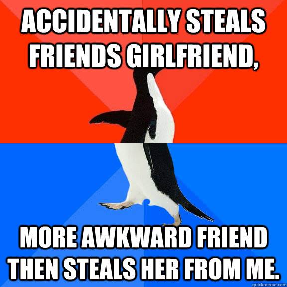 Accidentally steals friends girlfriend, More awkward friend then steals her from me.  Socially Awesome Awkward Penguin