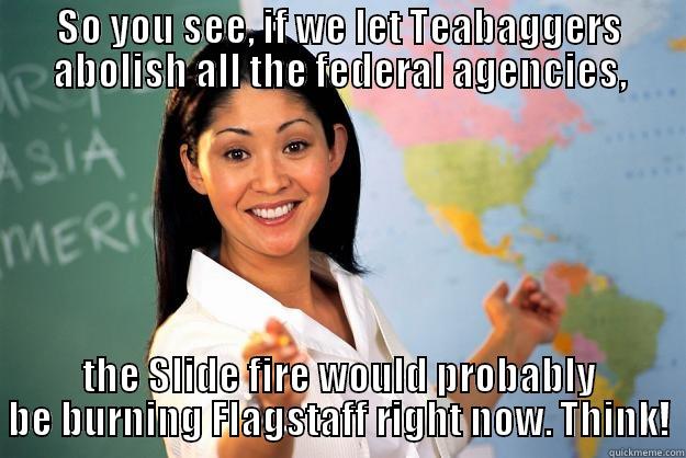 SO YOU SEE, IF WE LET TEABAGGERS ABOLISH ALL THE FEDERAL AGENCIES, THE SLIDE FIRE WOULD PROBABLY BE BURNING FLAGSTAFF RIGHT NOW. THINK! Unhelpful High School Teacher