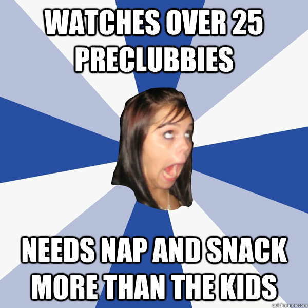 watches over 25 preclubbies needs nap and snack more than the kids  Annoying Facebook Girl