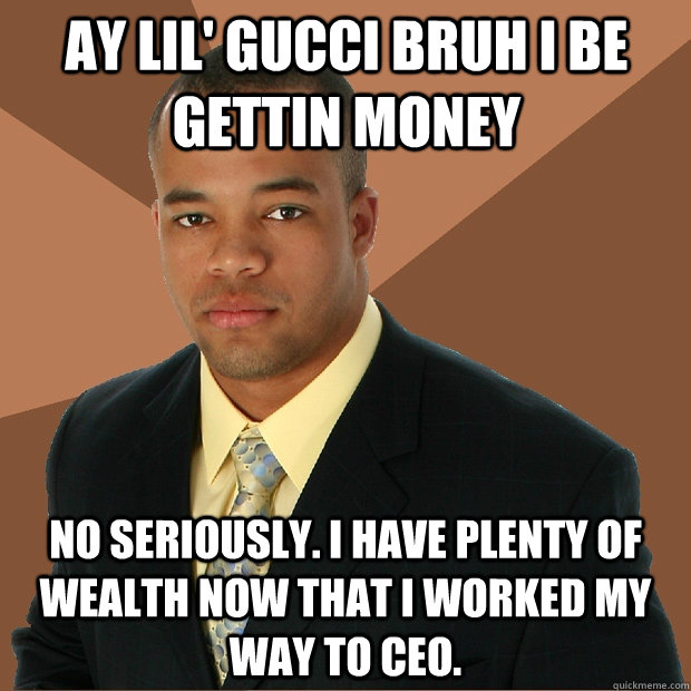 Ay lil' gucci bruh I be gettin money  No seriously. I have plenty of wealth now that I worked my way to CEO.  Successful Black Man