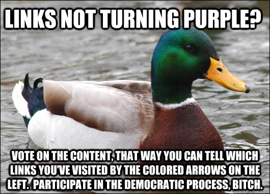 Links not turning purple? Vote on the content, that way you can tell which links you've visited by the colored arrows on the left.  Participate in the democratic process, bitch.  Actual Advice Mallard