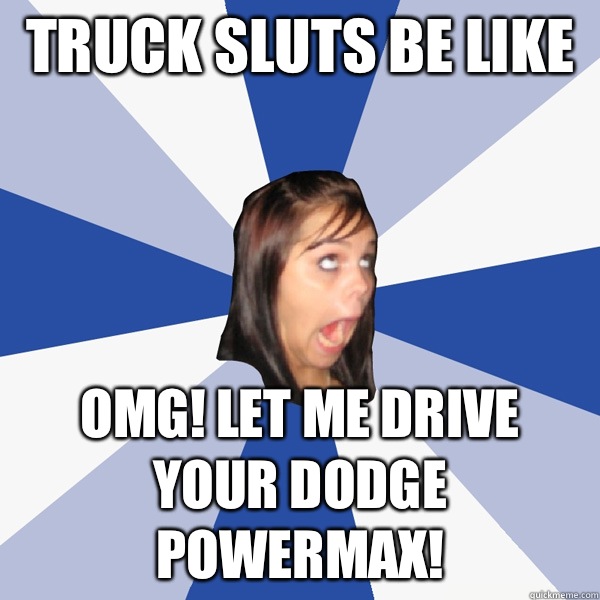 Truck sluts be like  OMG! Let me drive your Dodge PowerMax! - Truck sluts be like  OMG! Let me drive your Dodge PowerMax!  Annoying Facebook Girl