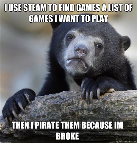 I use steam to find games a list of games i want to play then i pirate them because im broke  Confession Bear
