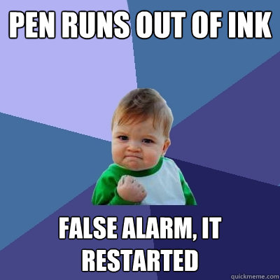 Pen runs out of ink False alarm, it restarted  Success Kid