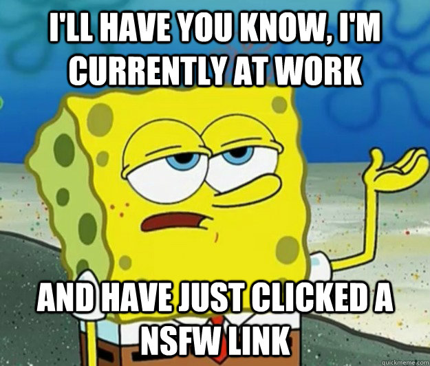 I'll have you know, I'm currently at work and have just clicked a nsfw link - I'll have you know, I'm currently at work and have just clicked a nsfw link  Tough Spongebob