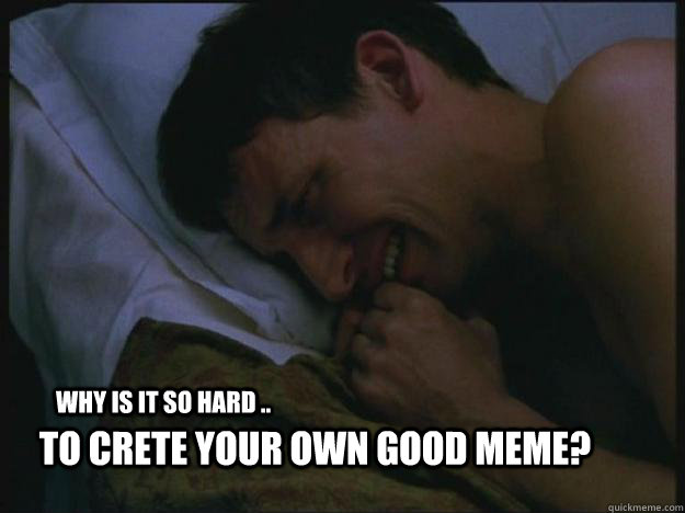 Why is it so hard .. To crete your own good meme?  