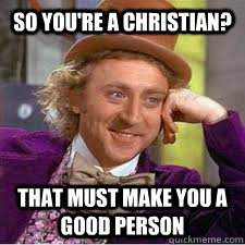 So you're a Christian? That must make you a good person  WILLY WONKA SARCASM