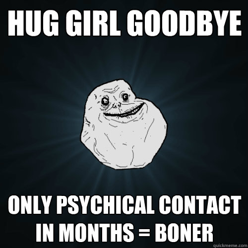 Hug Girl goodbye  Only psychical contact in months = Boner - Hug Girl goodbye  Only psychical contact in months = Boner  Forever Alone